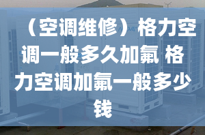 （空調(diào)維修）格力空調(diào)一般多久加氟 格力空調(diào)加氟一般多少錢