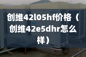 創(chuàng)維42l05hf價格（創(chuàng)維42e5dhr怎么樣）