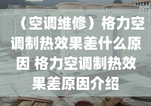 （空調(diào)維修）格力空調(diào)制熱效果差什么原因 格力空調(diào)制熱效果差原因介紹