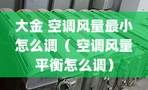 大金 空調(diào)風(fēng)量最小怎么調(diào)（ 空調(diào)風(fēng)量平衡怎么調(diào)）