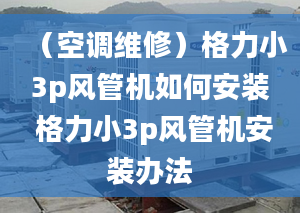 （空調(diào)維修）格力小3p風(fēng)管機(jī)如何安裝 格力小3p風(fēng)管機(jī)安裝辦法