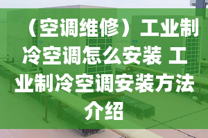 （空調(diào)維修）工業(yè)制冷空調(diào)怎么安裝 工業(yè)制冷空調(diào)安裝方法介紹