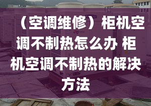 （空調(diào)維修）柜機(jī)空調(diào)不制熱怎么辦 柜機(jī)空調(diào)不制熱的解決方法