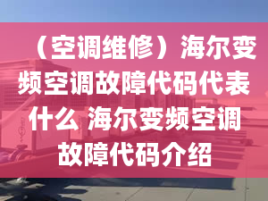 （空調(diào)維修）海爾變頻空調(diào)故障代碼代表什么 海爾變頻空調(diào)故障代碼介紹