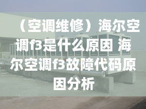 （空調(diào)維修）海爾空調(diào)f3是什么原因 海爾空調(diào)f3故障代碼原因分析