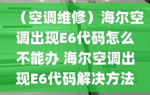 （空調(diào)維修）海爾空調(diào)出現(xiàn)E6代碼怎么不能辦 海爾空調(diào)出現(xiàn)E6代碼解決方法