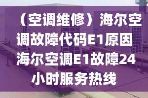 （空調(diào)維修）海爾空調(diào)故障代碼E1原因 海爾空調(diào)E1故障24小時(shí)服務(wù)熱線