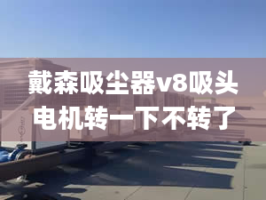 戴森吸塵器v8吸頭電機(jī)轉(zhuǎn)一下不轉(zhuǎn)了