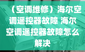 （空調(diào)維修）海爾空調(diào)遙控器故障 海爾空調(diào)遙控器故障怎么解決