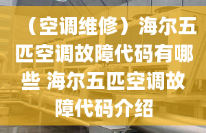 （空調(diào)維修）海爾五匹空調(diào)故障代碼有哪些 海爾五匹空調(diào)故障代碼介紹