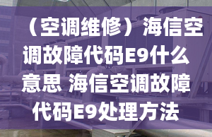 （空調(diào)維修）海信空調(diào)故障代碼E9什么意思 海信空調(diào)故障代碼E9處理方法