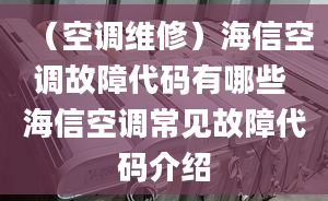 （空調(diào)維修）海信空調(diào)故障代碼有哪些 海信空調(diào)常見(jiàn)故障代碼介紹