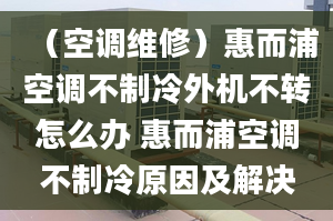 （空調(diào)維修）惠而浦空調(diào)不制冷外機(jī)不轉(zhuǎn)怎么辦 惠而浦空調(diào)不制冷原因及解決