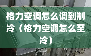 格力空調(diào)怎么調(diào)到制冷（格力空調(diào)怎么至冷）