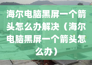 海爾電腦黑屏一個箭頭怎么辦解決（海爾電腦黑屏一個箭頭怎么辦）