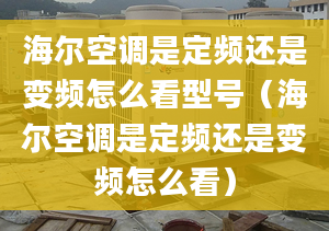 海爾空調(diào)是定頻還是變頻怎么看型號（海爾空調(diào)是定頻還是變頻怎么看）