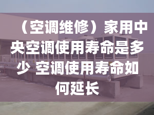 （空調(diào)維修）家用中央空調(diào)使用壽命是多少 空調(diào)使用壽命如何延長(zhǎng)