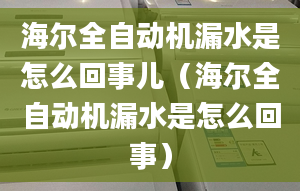 海爾全自動機漏水是怎么回事兒（海爾全自動機漏水是怎么回事）