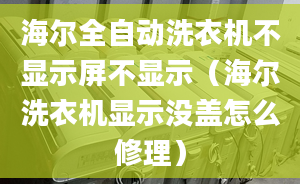 海爾全自動洗衣機不顯示屏不顯示（海爾洗衣機顯示沒蓋怎么修理）