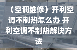 （空調(diào)維修）開利空調(diào)不制熱怎么辦 開利空調(diào)不制熱解決方法