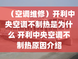 （空調(diào)維修）開利中央空調(diào)不制熱是為什么 開利中央空調(diào)不制熱原因介紹