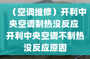 （空調(diào)維修）開利中央空調(diào)制熱沒反應(yīng) 開利中央空調(diào)不制熱沒反應(yīng)原因