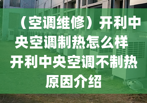 （空調(diào)維修）開利中央空調(diào)制熱怎么樣 開利中央空調(diào)不制熱原因介紹