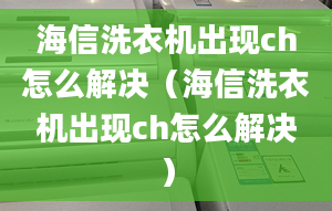 海信洗衣機出現(xiàn)ch怎么解決（海信洗衣機出現(xiàn)ch怎么解決）