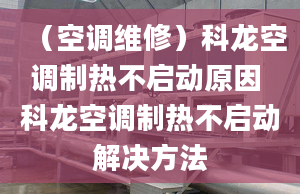 （空調(diào)維修）科龍空調(diào)制熱不啟動原因 科龍空調(diào)制熱不啟動解決方法