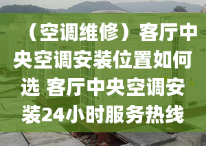 （空調(diào)維修）客廳中央空調(diào)安裝位置如何選 客廳中央空調(diào)安裝24小時(shí)服務(wù)熱線