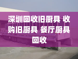 深圳回收舊廚具 收購(gòu)舊廚具 餐廳廚具回收