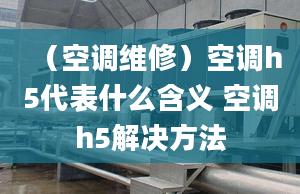 （空調(diào)維修）空調(diào)h5代表什么含義 空調(diào)h5解決方法