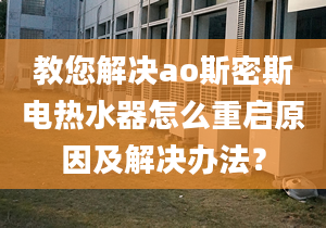 教您解決ao斯密斯電熱水器怎么重啟原因及解決辦法？