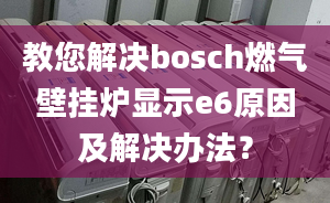 教您解決bosch燃?xì)獗趻鞝t顯示e6原因及解決辦法？