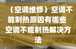 （空調(diào)維修）空調(diào)不能制熱原因有哪些 空調(diào)不能制熱解決方法