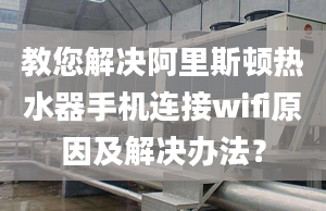 教您解決阿里斯頓熱水器手機連接wifi原因及解決辦法？