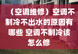 （空調(diào)維修）空調(diào)不制冷不出水的原因有哪些 空調(diào)不制冷該怎么修