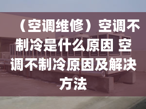 （空調(diào)維修）空調(diào)不制冷是什么原因 空調(diào)不制冷原因及解決方法