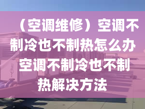 （空調(diào)維修）空調(diào)不制冷也不制熱怎么辦 空調(diào)不制冷也不制熱解決方法