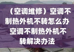 （空調(diào)維修）空調(diào)不制熱外機不轉(zhuǎn)怎么辦 空調(diào)不制熱外機不轉(zhuǎn)解決辦法