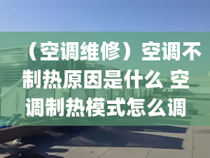 （空調(diào)維修）空調(diào)不制熱原因是什么 空調(diào)制熱模式怎么調(diào)