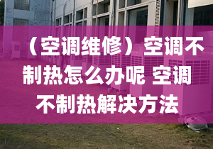 （空調(diào)維修）空調(diào)不制熱怎么辦呢 空調(diào)不制熱解決方法