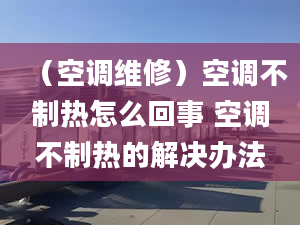 （空調(diào)維修）空調(diào)不制熱怎么回事 空調(diào)不制熱的解決辦法