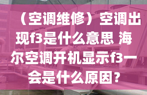 （空調(diào)維修）空調(diào)出現(xiàn)f3是什么意思 海爾空調(diào)開機(jī)顯示f3一會(huì)是什么原因？