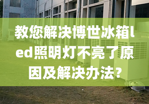 教您解決博世冰箱led照明燈不亮了原因及解決辦法？