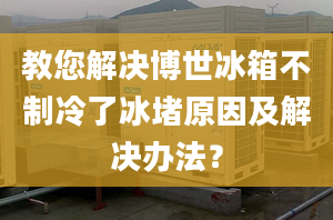 教您解決博世冰箱不制冷了冰堵原因及解決辦法？