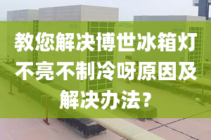 教您解決博世冰箱燈不亮不制冷呀原因及解決辦法？