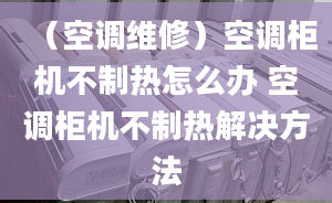 （空調(diào)維修）空調(diào)柜機不制熱怎么辦 空調(diào)柜機不制熱解決方法