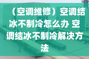 （空調(diào)維修）空調(diào)結(jié)冰不制冷怎么辦 空調(diào)結(jié)冰不制冷解決方法