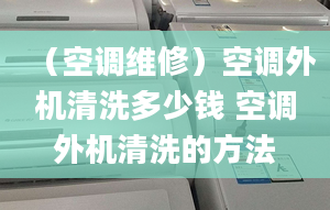 （空調(diào)維修）空調(diào)外機(jī)清洗多少錢 空調(diào)外機(jī)清洗的方法